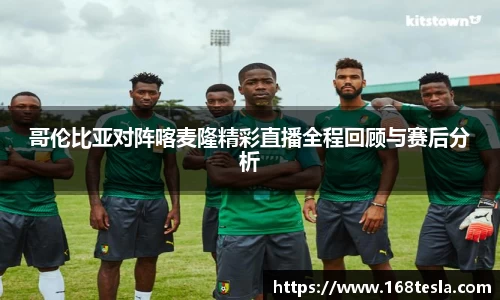 哥伦比亚对阵喀麦隆精彩直播全程回顾与赛后分析