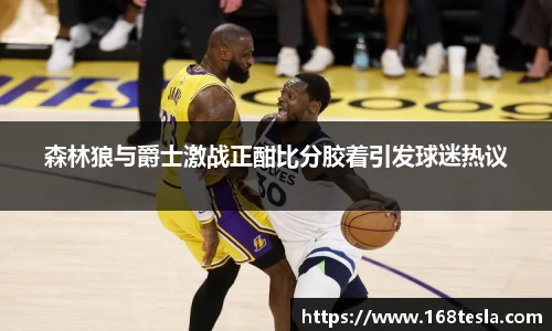 森林狼与爵士激战正酣比分胶着引发球迷热议